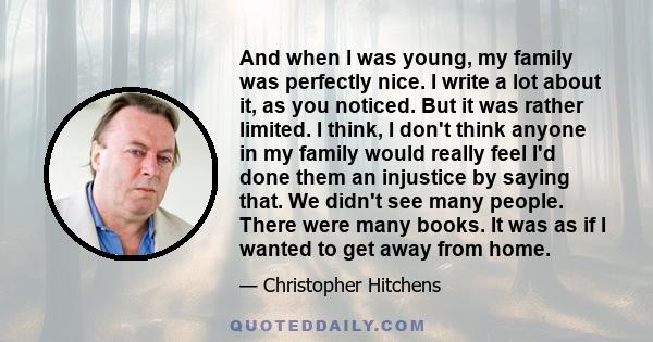 And when I was young, my family was perfectly nice. I write a lot about it, as you noticed. But it was rather limited. I think, I don't think anyone in my family would really feel I'd done them an injustice by saying