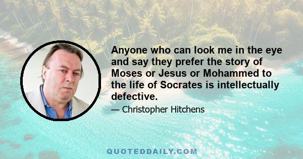 Anyone who can look me in the eye and say they prefer the story of Moses or Jesus or Mohammed to the life of Socrates is intellectually defective.