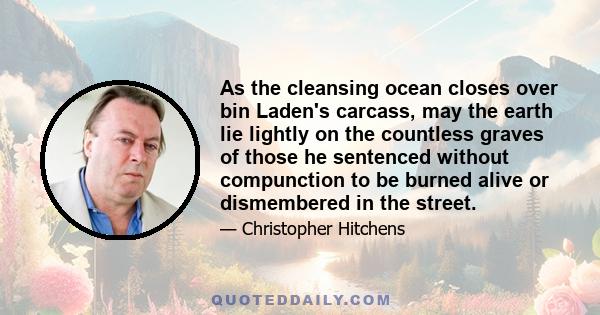 As the cleansing ocean closes over bin Laden's carcass, may the earth lie lightly on the countless graves of those he sentenced without compunction to be burned alive or dismembered in the street.