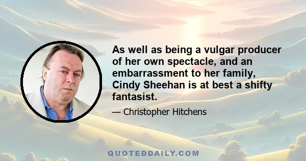As well as being a vulgar producer of her own spectacle, and an embarrassment to her family, Cindy Sheehan is at best a shifty fantasist.