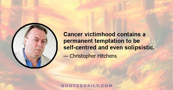 Cancer victimhood contains a permanent temptation to be self-centred and even solipsistic.