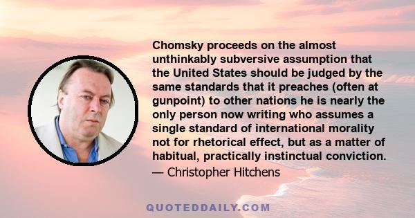 Chomsky proceeds on the almost unthinkably subversive assumption that the United States should be judged by the same standards that it preaches (often at gunpoint) to other nations he is nearly the only person now