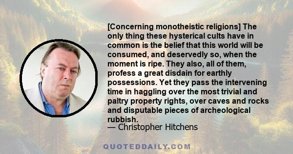 [Concerning monotheistic religions] The only thing these hysterical cults have in common is the belief that this world will be consumed, and deservedly so, when the moment is ripe. They also, all of them, profess a