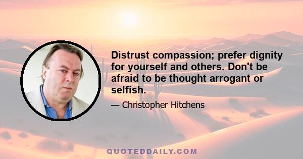 Distrust compassion; prefer dignity for yourself and others. Don't be afraid to be thought arrogant or selfish.