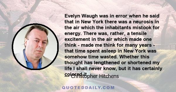 Evelyn Waugh was in error when he said that in New York there was a neurosis in the air which the inhabitants mistook for energy. There was, rather, a tensile excitement in the air which made one think - made me think