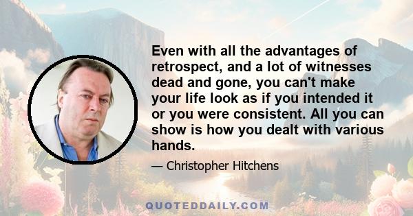 Even with all the advantages of retrospect, and a lot of witnesses dead and gone, you can't make your life look as if you intended it or you were consistent. All you can show is how you dealt with various hands.