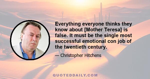 Everything everyone thinks they know about [Mother Teresa] is false. It must be the single most successful emotional con job of the twentieth century.