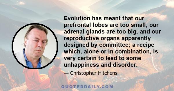 Evolution has meant that our prefrontal lobes are too small, our adrenal glands are too big, and our reproductive organs apparently designed by committee; a recipe which, alone or in combination, is very certain to lead 