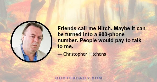 Friends call me Hitch. Maybe it can be turned into a 900-phone number. People would pay to talk to me.