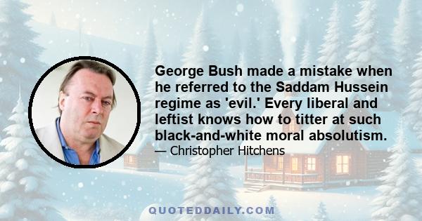 George Bush made a mistake when he referred to the Saddam Hussein regime as 'evil.' Every liberal and leftist knows how to titter at such black-and-white moral absolutism.