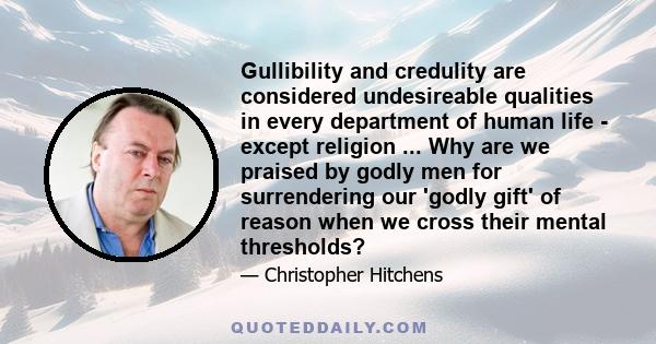 Gullibility and credulity are considered undesireable qualities in every department of human life - except religion ... Why are we praised by godly men for surrendering our 'godly gift' of reason when we cross their