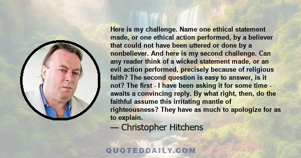 Here is my challenge. Name one ethical statement made, or one ethical action performed, by a believer that could not have been uttered or done by a nonbeliever. And here is my second challenge. Can any reader think of a 