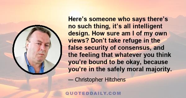 Here’s someone who says there’s no such thing, it’s all intelligent design. How sure am I of my own views? Don’t take refuge in the false security of consensus, and the feeling that whatever you think you’re bound to be 