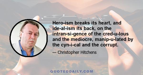 Hero­ism breaks its heart, and ide­al­ism its back, on the intran­si­gence of the cred­u­lous and the mediocre, manip­u­lated by the cyn­i­cal and the corrupt.