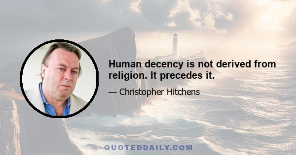 Human decency is not derived from religion. It precedes it.