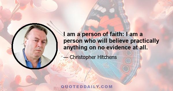 I am a person of faith: I am a person who will believe practically anything on no evidence at all.