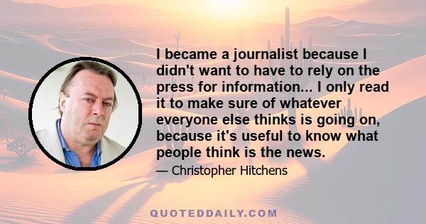 I became a journalist because I didn't want to have to rely on the press for information... I only read it to make sure of whatever everyone else thinks is going on, because it's useful to know what people think is the