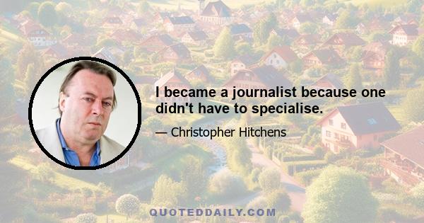 I became a journalist because one didn't have to specialise.