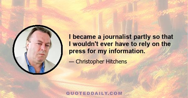 I became a journalist partly so that I wouldn't ever have to rely on the press for my information.