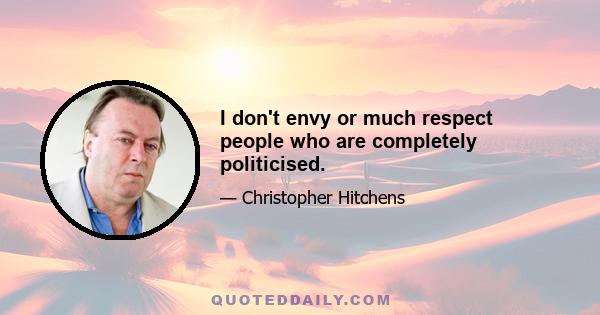 I don't envy or much respect people who are completely politicised.