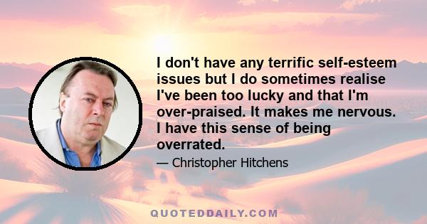 I don't have any terrific self-esteem issues but I do sometimes realise I've been too lucky and that I'm over-praised. It makes me nervous. I have this sense of being overrated.