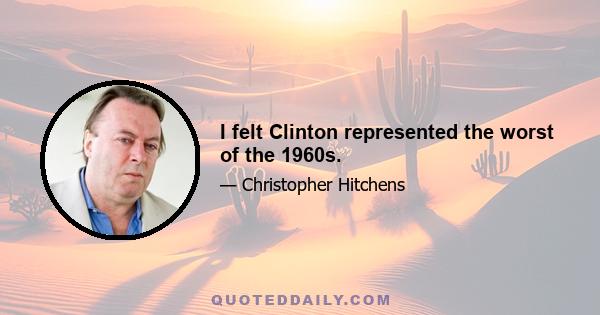 I felt Clinton represented the worst of the 1960s.