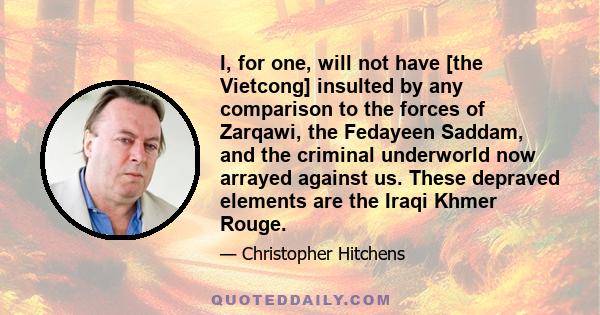 I, for one, will not have [the Vietcong] insulted by any comparison to the forces of Zarqawi, the Fedayeen Saddam, and the criminal underworld now arrayed against us. These depraved elements are the Iraqi Khmer Rouge.