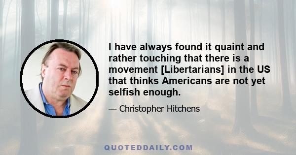 I have always found it quaint and rather touching that there is a movement [Libertarians] in the US that thinks Americans are not yet selfish enough.