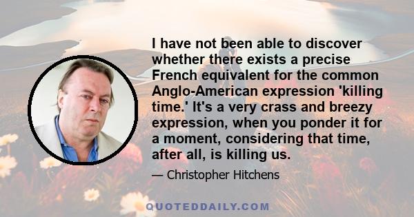 I have not been able to discover whether there exists a precise French equivalent for the common Anglo-American expression 'killing time.' It's a very crass and breezy expression, when you ponder it for a moment,