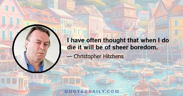 I have often thought that when I do die it will be of sheer boredom.