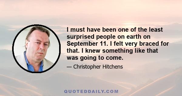 I must have been one of the least surprised people on earth on September 11. I felt very braced for that. I knew something like that was going to come.