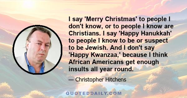 I say 'Merry Christmas' to people I don't know, or to people I know are Christians. I say 'Happy Hanukkah' to people I know to be or suspect to be Jewish. And I don't say 'Happy Kwanzaa,' because I think African