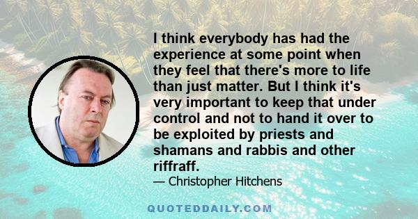 I think everybody has had the experience at some point when they feel that there's more to life than just matter. But I think it's very important to keep that under control and not to hand it over to be exploited by