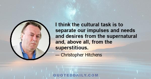 I think the cultural task is to separate our impulses and needs and desires from the supernatural and, above all, from the superstitious.