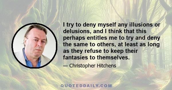 I try to deny myself any illusions or delusions, and I think that this perhaps entitles me to try and deny the same to others, at least as long as they refuse to keep their fantasies to themselves.