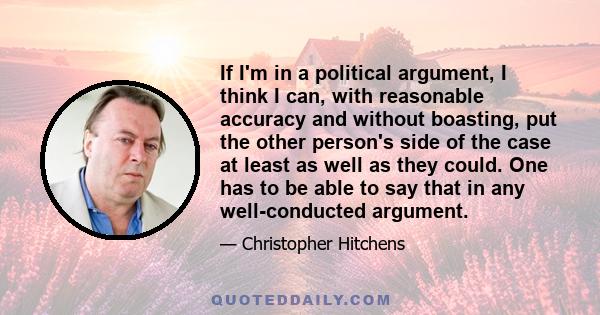 If I'm in a political argument, I think I can, with reasonable accuracy and without boasting, put the other person's side of the case at least as well as they could. One has to be able to say that in any well-conducted