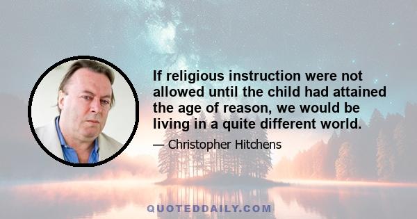 If religious instruction were not allowed until the child had attained the age of reason, we would be living in a quite different world.