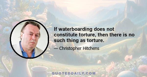 If waterboarding does not constitute torture, then there is no such thing as torture.