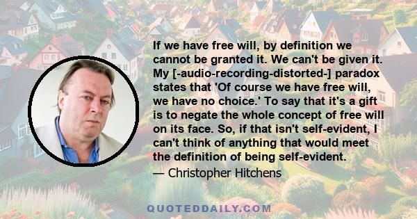 If we have free will, by definition we cannot be granted it. We can't be given it. My [-audio-recording-distorted-] paradox states that 'Of course we have free will, we have no choice.' To say that it's a gift is to