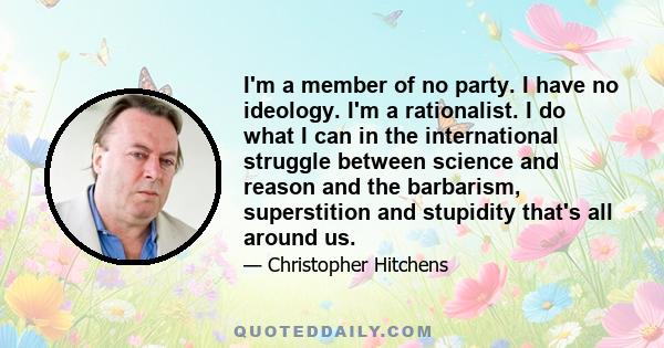 I'm a member of no party. I have no ideology. I'm a rationalist. I do what I can in the international struggle between science and reason and the barbarism, superstition and stupidity that's all around us.