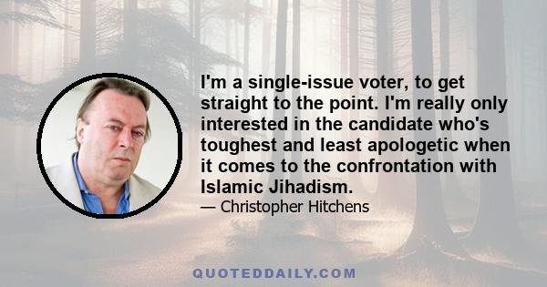 I'm a single-issue voter, to get straight to the point. I'm really only interested in the candidate who's toughest and least apologetic when it comes to the confrontation with Islamic Jihadism.