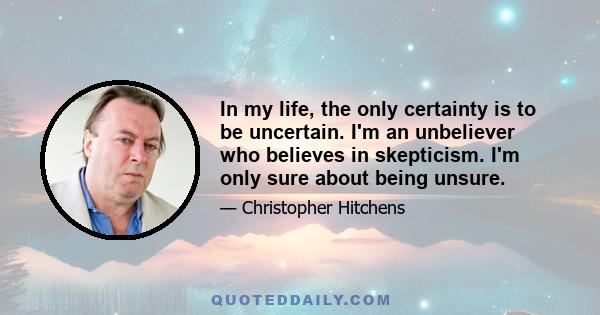 In my life, the only certainty is to be uncertain. I'm an unbeliever who believes in skepticism. I'm only sure about being unsure.