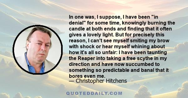 In one was, I suppose, I have been in denial for some time, knowingly burning the candle at both ends and finding that it often gives a lovely light. But for precisely this reason, I can't see myself smiting my brow