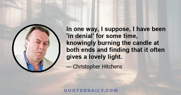 In one way, I suppose, I have been 'in denial' for some time, knowingly burning the candle at both ends and finding that it often gives a lovely light.