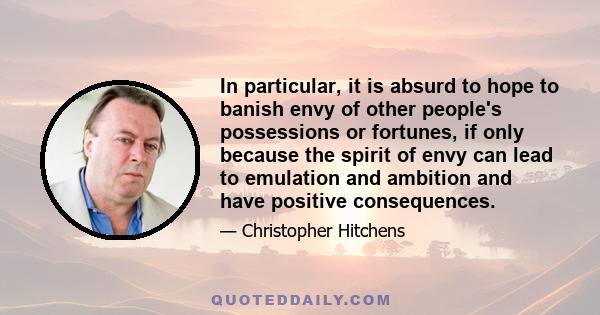 In particular, it is absurd to hope to banish envy of other people's possessions or fortunes, if only because the spirit of envy can lead to emulation and ambition and have positive consequences.