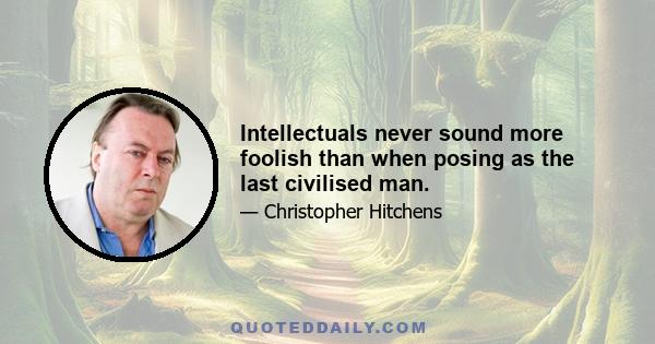 Intellectuals never sound more foolish than when posing as the last civilised man.