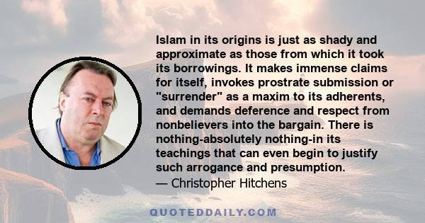 Islam in its origins is just as shady and approximate as those from which it took its borrowings. It makes immense claims for itself, invokes prostrate submission or surrender as a maxim to its adherents, and demands