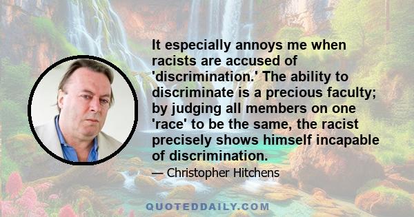 It especially annoys me when racists are accused of 'discrimination.' The ability to discriminate is a precious faculty; by judging all members on one 'race' to be the same, the racist precisely shows himself incapable