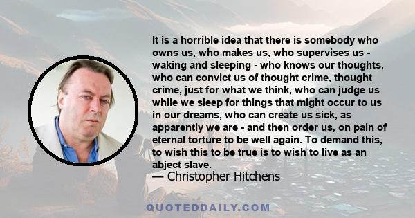 It is a horrible idea that there is somebody who owns us, who makes us, who supervises us - waking and sleeping - who knows our thoughts, who can convict us of thought crime, thought crime, just for what we think, who