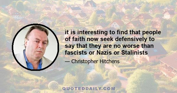 it is interesting to find that people of faith now seek defensively to say that they are no worse than fascists or Nazis or Stalinists